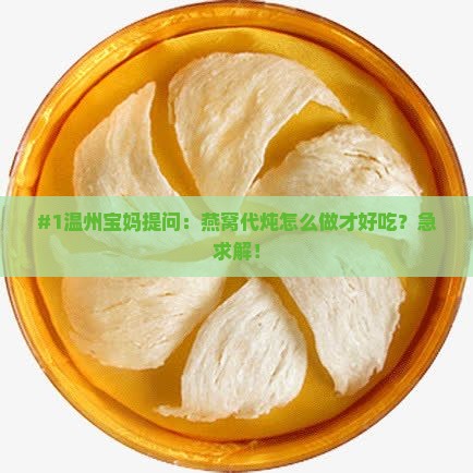 #1温州宝妈提问：燕窝代炖怎么做才好吃？急求解！