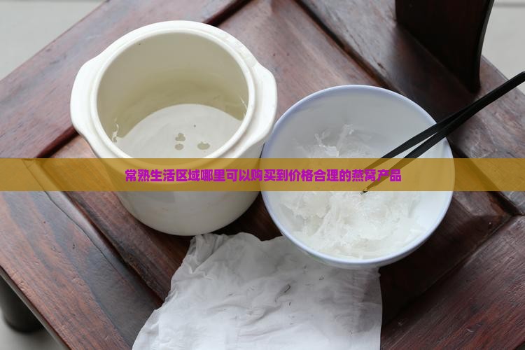 常熟生活区域哪里可以购买到价格合理的燕窝产品