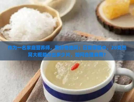 作为一名家庭营养师，我好奇地问：日常保健中，20克燕窝大概能分出多少片，如何合理食用？