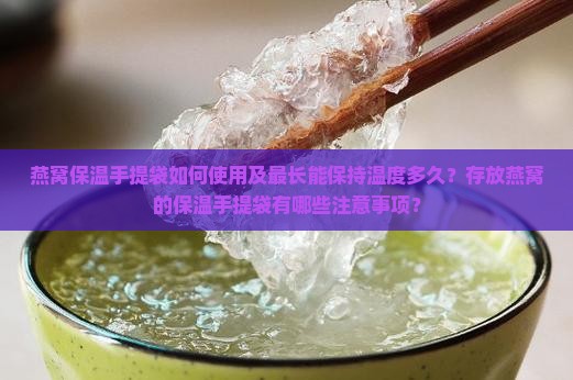 燕窝保温手提袋如何使用及最长能保持温度多久？存放燕窝的保温手提袋有哪些注意事项？