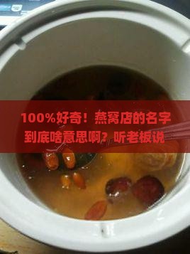 100%好奇！燕窝店的名字到底啥意思啊？听老板说背后还有故事呢