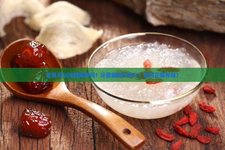 燕窝可以冷藏储存吗？冷藏能保存多久？如何正确存储？