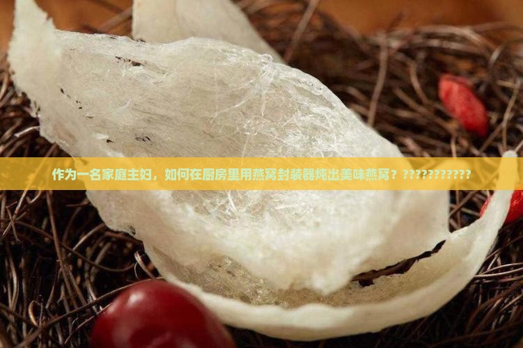 作为一名家庭主妇，如何在厨房里用燕窝封装器炖出美味燕窝？???????????