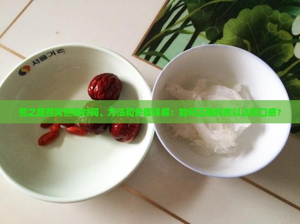 燕之屋燕窝煮制时间、方法和步骤详解：如何正确炖煮以达到口感？