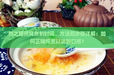 燕之屋燕窝煮制时间、方法和步骤详解：如何正确炖煮以达到口感？