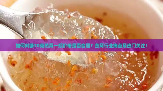 如何判断70克燕窝一瓶价格是否合理？燕窝行业痛点及热门关注！