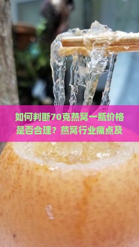 如何判断70克燕窝一瓶价格是否合理？燕窝行业痛点及热门关注！
