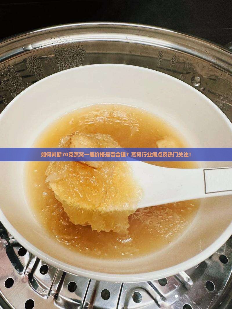 如何判断70克燕窝一瓶价格是否合理？燕窝行业痛点及热门关注！