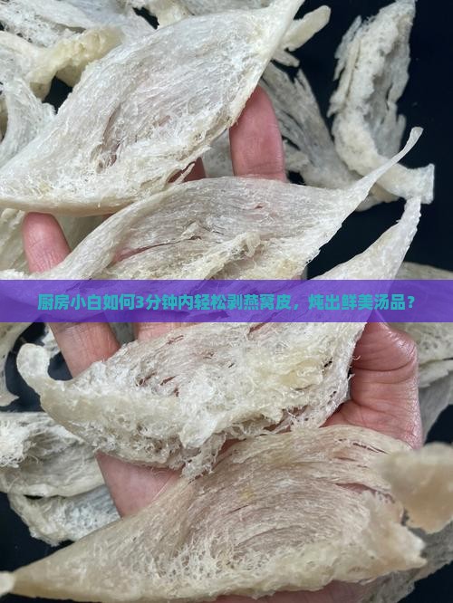 厨房小白如何3分钟内轻松剥燕窝皮，炖出鲜美汤品？