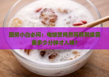 厨房小白必问：电饭煲炖燕窝碎到底需要多少分钟才入味？
