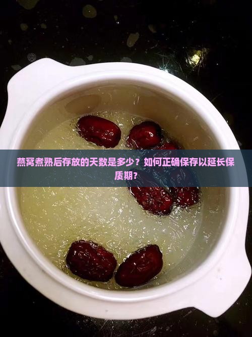 燕窝煮熟后存放的天数是多少？如何正确保存以延长保质期？