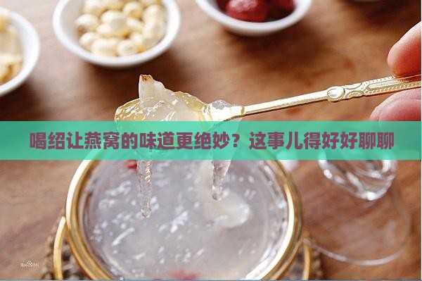 喝绍让燕窝的味道更绝妙？这事儿得好好聊聊