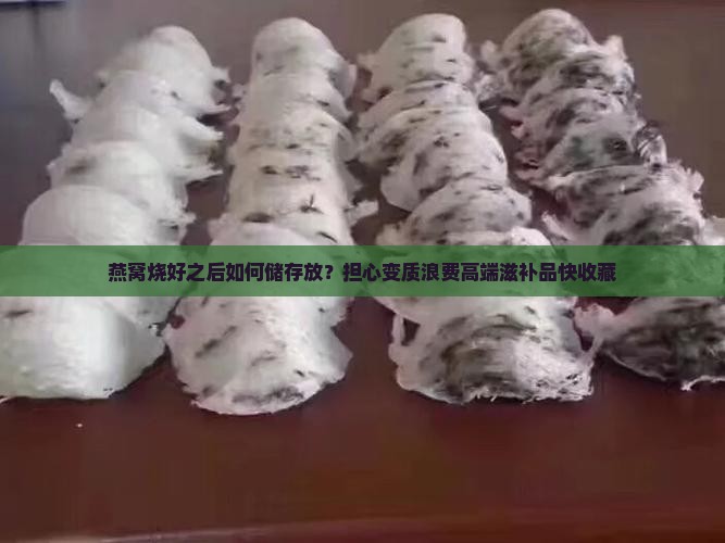 燕窝烧好之后如何储存放？担心变质浪费高端滋补品快收藏