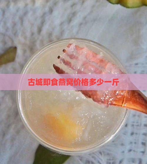 古城即食燕窝价格多少一斤