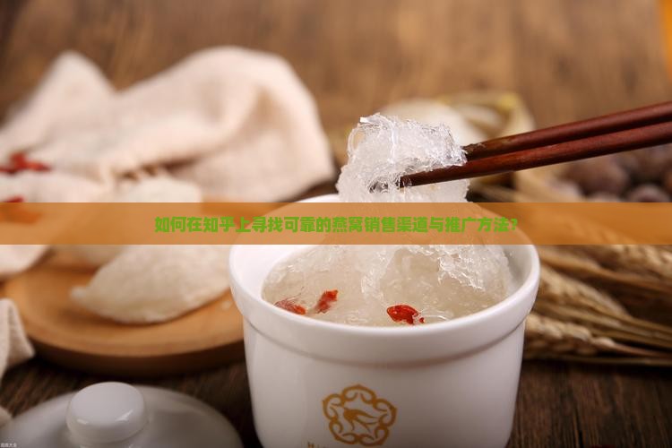 如何在知乎上寻找可靠的燕窝销售渠道与推广方法？