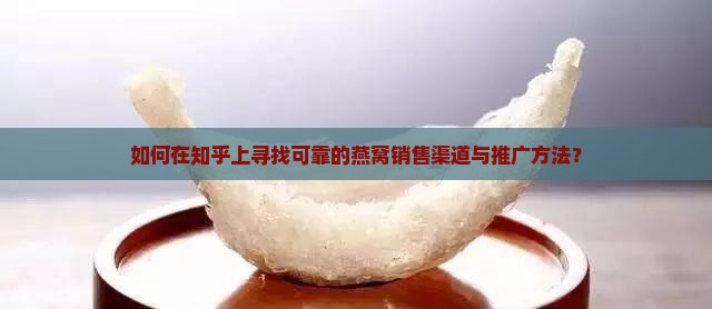 如何在知乎上寻找可靠的燕窝销售渠道与推广方法？