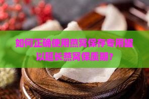 如何正确使用燕窝保存专用罐以延长燕窝保质期？