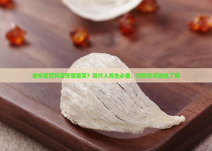 金东区燕窝店在哪里买？现代人养生必备，燕窝热词抢先了解