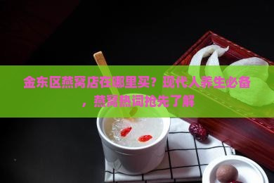 金东区燕窝店在哪里买？现代人养生必备，燕窝热词抢先了解