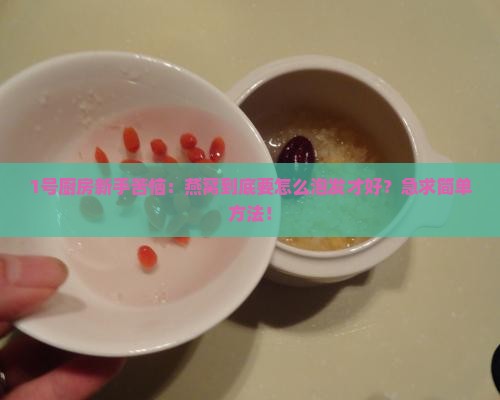 1号厨房新手苦恼：燕窝到底要怎么泡发才好？急求简单方法！