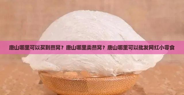 唐山哪里可以买到燕窝？唐山哪里卖燕窝？唐山哪里可以批发网红小零食