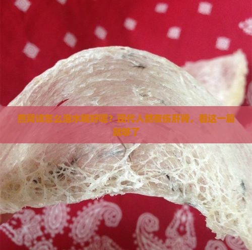 燕窝该怎么泡水喝好呢？现代人熬夜伤肝肾，看这一篇就够了