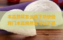 木瓜燕窝怎么炖下奶快些窍门木瓜炖燕窝可以下奶吗
