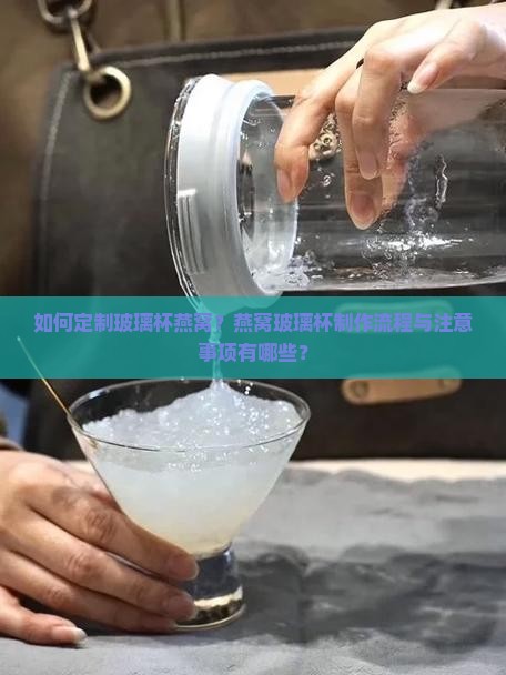 如何定制玻璃杯燕窝？燕窝玻璃杯制作流程与注意事项有哪些？