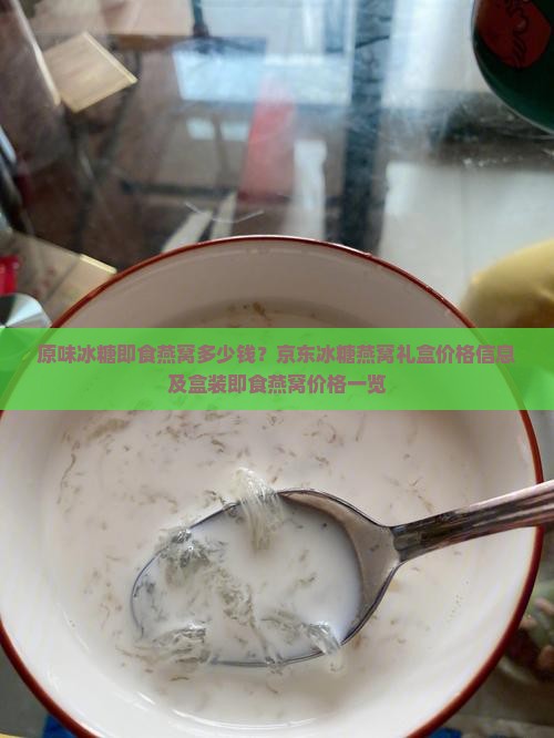 原味冰糖即食燕窝多少钱？京东冰糖燕窝礼盒价格信息及盒装即食燕窝价格一览