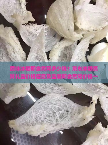 原味冰糖即食燕窝多少钱？京东冰糖燕窝礼盒价格信息及盒装即食燕窝价格一览