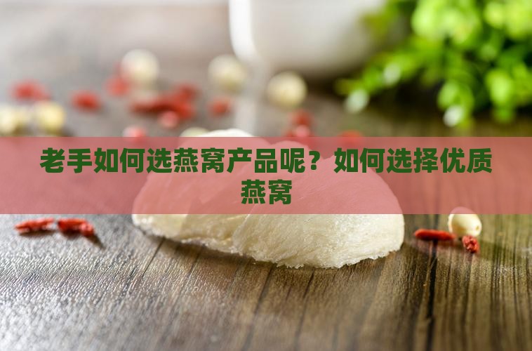 老手如何选燕窝产品呢？如何选择优质燕窝