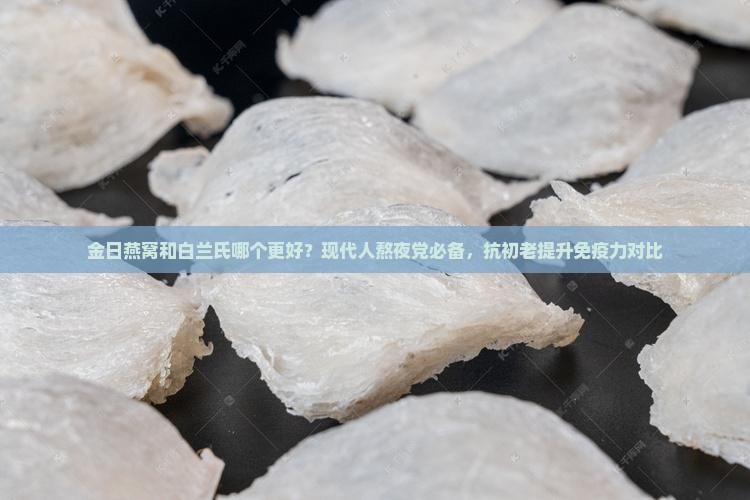 金日燕窝和白兰氏哪个更好？现代人熬夜党必备，抗初老提升免疫力对比