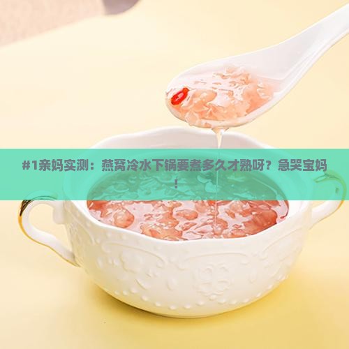 #1亲妈实测：燕窝冷水下锅要煮多久才熟呀？急哭宝妈！