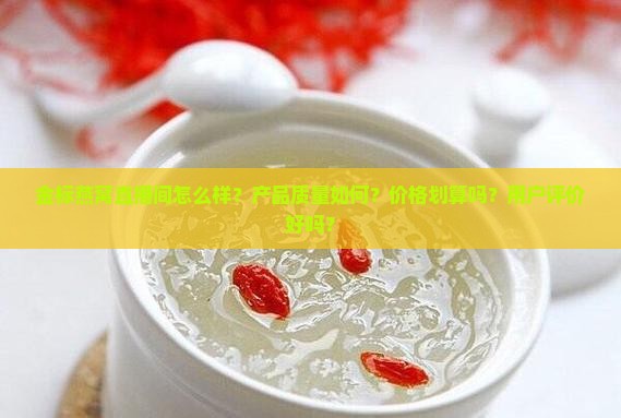 金标燕窝直播间怎么样？产品质量如何？价格划算吗？用户评价好吗？