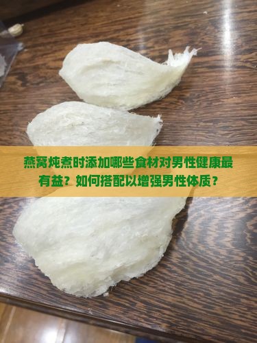 燕窝炖煮时添加哪些食材对男性健康最有益？如何搭配以增强男性体质？