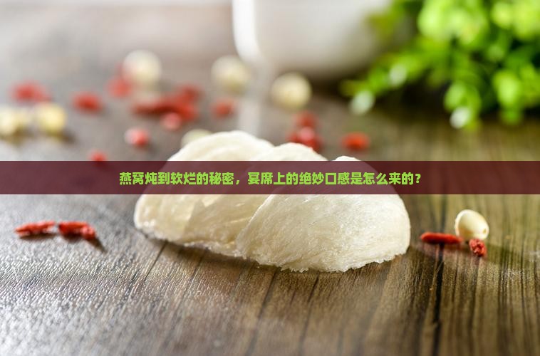燕窝炖到软烂的秘密，宴席上的绝妙口感是怎么来的？
