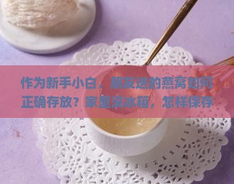 作为新手小白，朋友送的燕窝如何正确存放？家里没冰箱，怎样保存才不浪费？