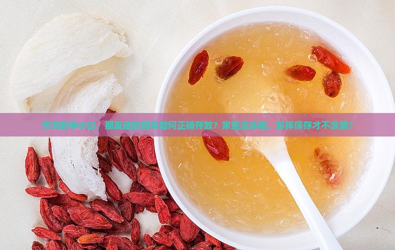 作为新手小白，朋友送的燕窝如何正确存放？家里没冰箱，怎样保存才不浪费？