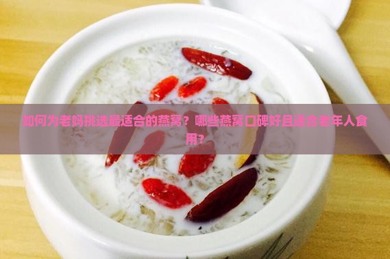 如何为老妈挑选最适合的燕窝？哪些燕窝口碑好且适合老年人食用？
