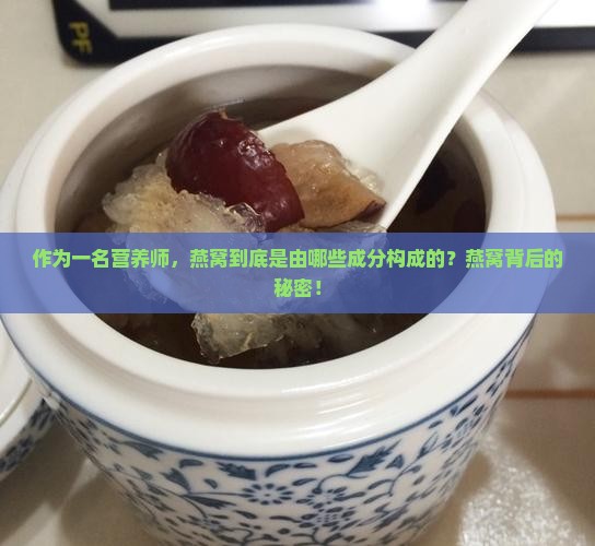 作为一名营养师，燕窝到底是由哪些成分构成的？燕窝背后的秘密！