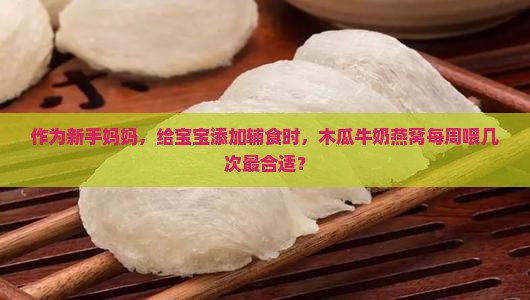 作为新手妈妈，给宝宝添加辅食时，木瓜牛奶燕窝每周喂几次最合适？