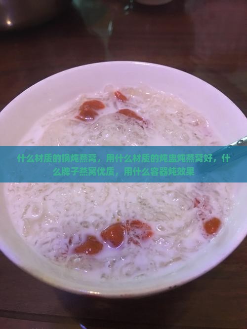 什么材质的锅炖燕窝，用什么材质的炖盅炖燕窝好，什么牌子燕窝优质，用什么容器炖效果