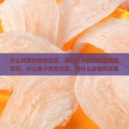 什么材质的锅炖燕窝，用什么材质的炖盅炖燕窝好，什么牌子燕窝优质，用什么容器炖效果