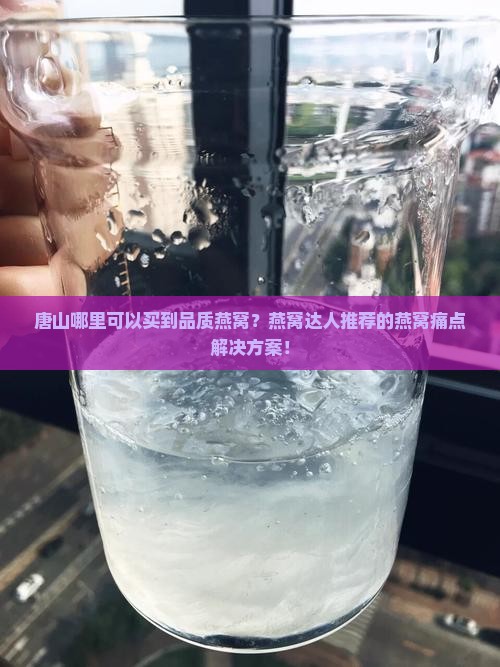 唐山哪里可以买到品质燕窝？燕窝达人推荐的燕窝痛点解决方案！