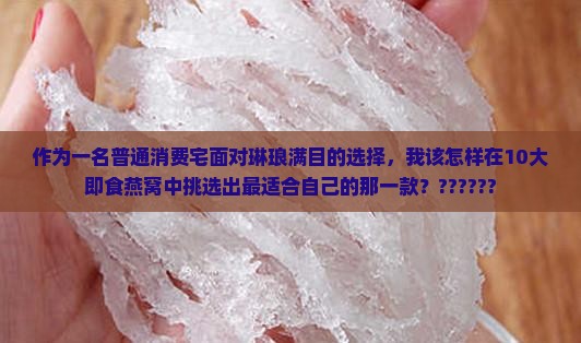 作为一名普通消费宅面对琳琅满目的选择，我该怎样在10大即食燕窝中挑选出最适合自己的那一款？??????