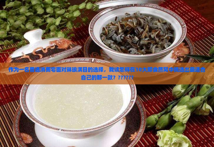 作为一名普通消费宅面对琳琅满目的选择，我该怎样在10大即食燕窝中挑选出最适合自己的那一款？??????