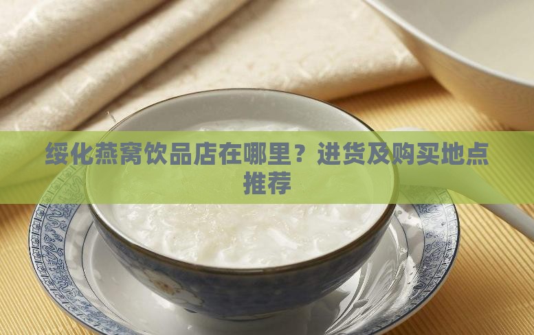 绥化燕窝饮品店在哪里？进货及购买地点推荐