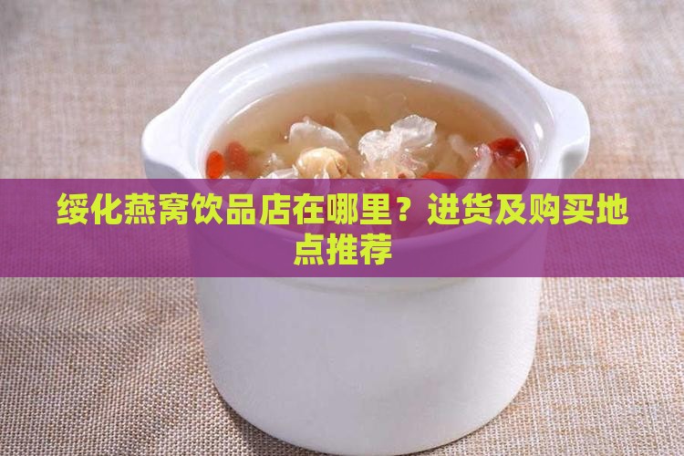 绥化燕窝饮品店在哪里？进货及购买地点推荐