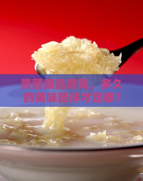 燕熙康品燕窝，多久的美味陪伴才足够？
