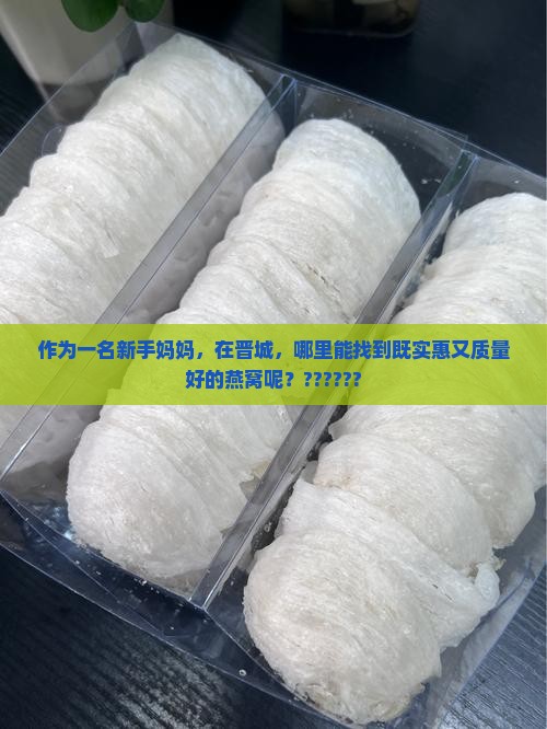 作为一名新手妈妈，在晋城，哪里能找到既实惠又质量好的燕窝呢？??????